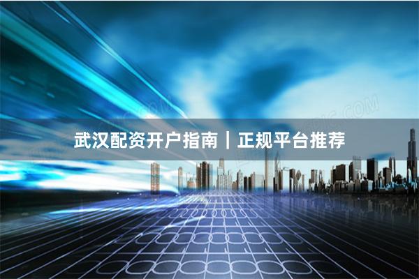 武汉配资开户指南｜正规平台推荐