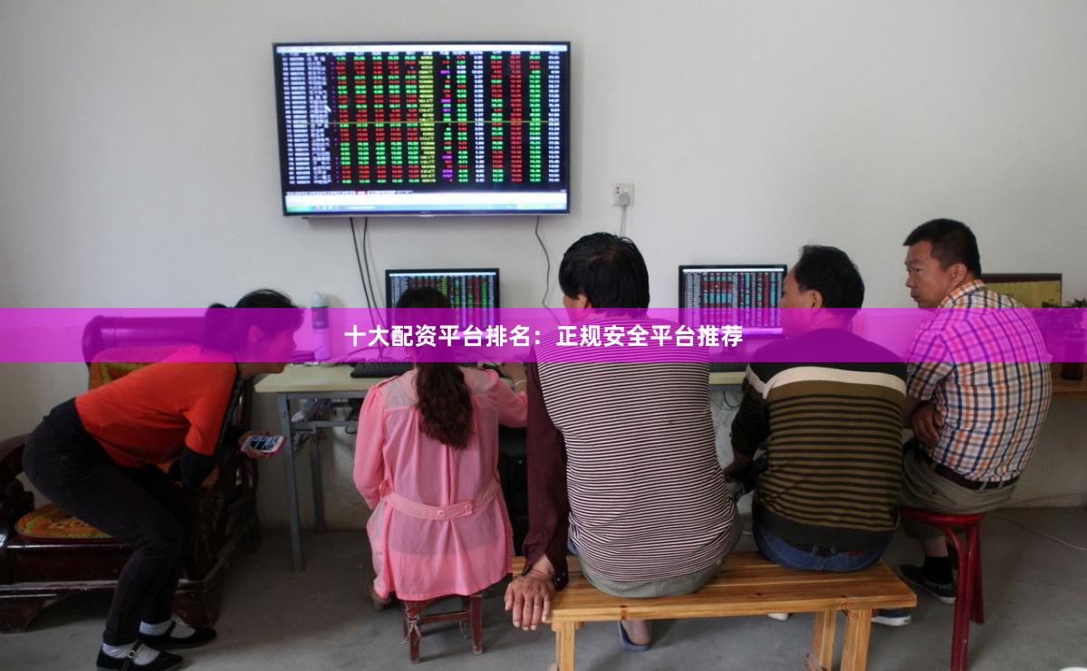 十大配资平台排名：正规安全平台推荐