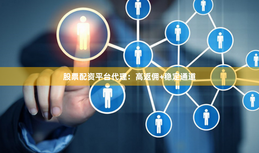 股票配资平台代理：高返佣+稳定通道