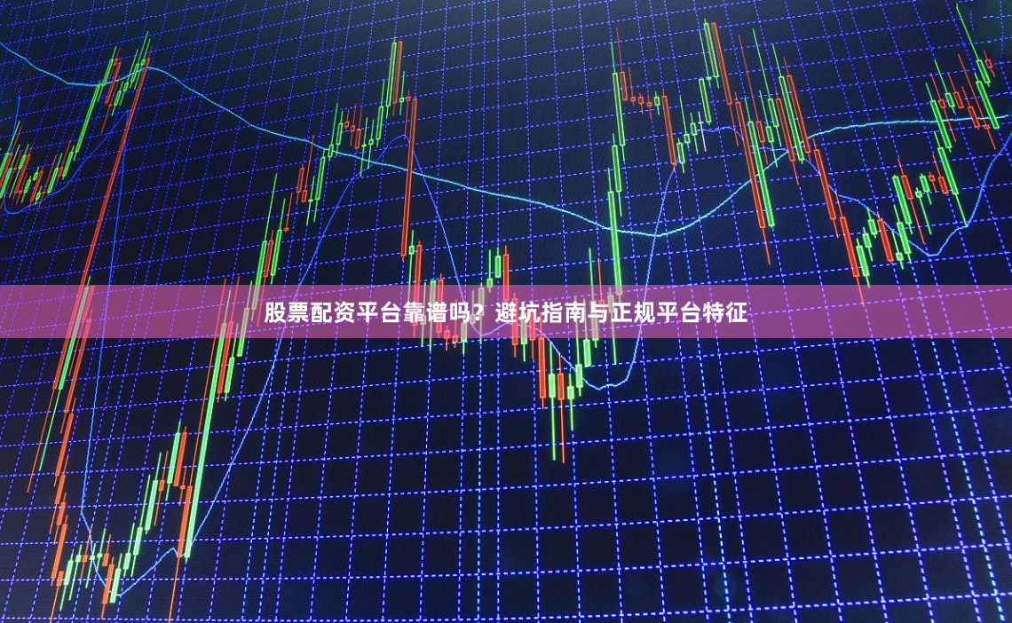 股票配资平台靠谱吗？避坑指南与正规平台特征